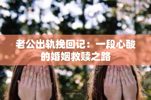 老公出轨挽回记：一段心酸的婚姻救赎之路