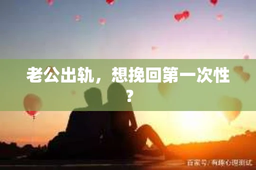 老公出轨，想挽回第一次性？