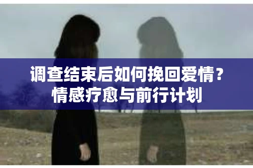 调查结束后如何挽回爱情？情感疗愈与前行计划