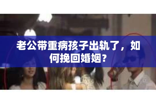 老公带重病孩子出轨了，如何挽回婚姻？