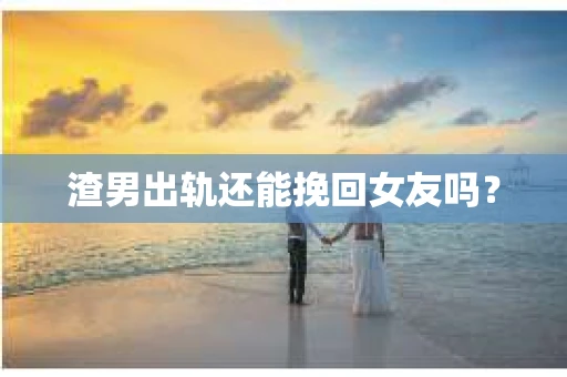 渣男出轨还能挽回女友吗？