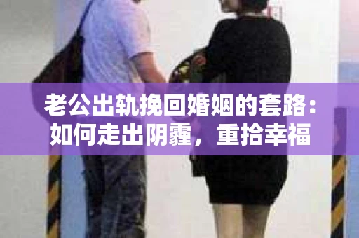 老公出轨挽回婚姻的套路：如何走出阴霾，重拾幸福