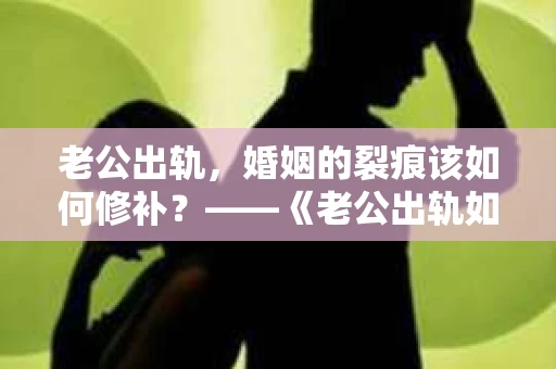 老公出轨，婚姻的裂痕该如何修补？——《老公出轨如何挽回的书》带你走出困境