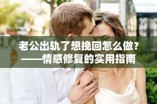 老公出轨了想挽回怎么做？——情感修复的实用指南