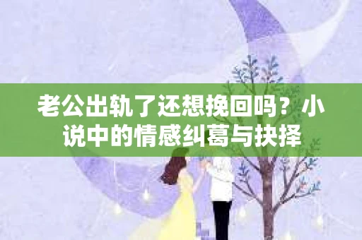 老公出轨了还想挽回吗？小说中的情感纠葛与抉择