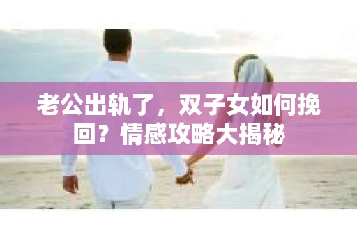 老公出轨了，双子女如何挽回？情感攻略大揭秘