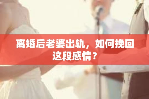 离婚后老婆出轨，如何挽回这段感情？