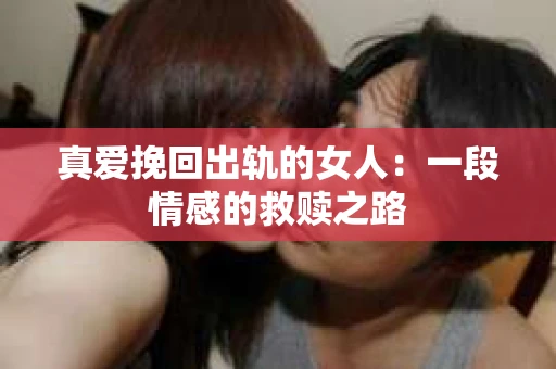 真爱挽回出轨的女人：一段情感的救赎之路