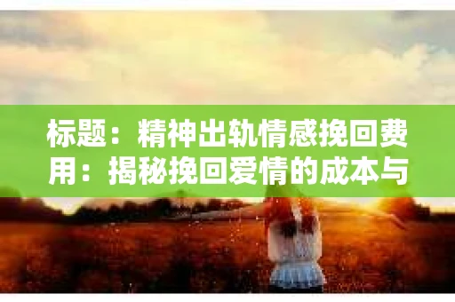 标题：精神出轨情感挽回费用：揭秘挽回爱情的成本与价值