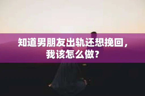 知道男朋友出轨还想挽回，我该怎么做？