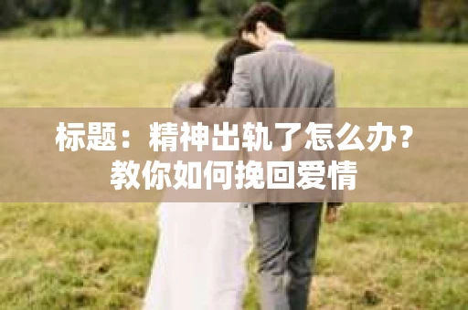 标题：精神出轨了怎么办？教你如何挽回爱情
