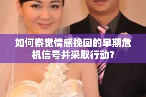 如何察觉情感挽回的早期危机信号并采取行动？