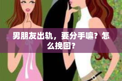 男朋友出轨，要分手嘛？怎么挽回？