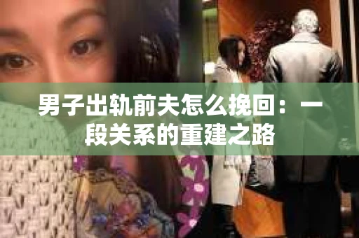 男子出轨前夫怎么挽回：一段关系的重建之路