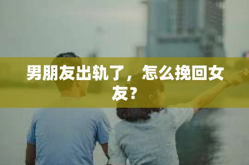 男朋友出轨了，怎么挽回女友？