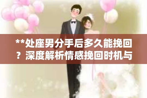 **处座男分手后多久能挽回？深度解析情感挽回时机与策略**