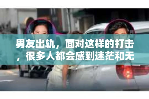 男友出轨，面对这样的打击，很多人都会感到迷茫和无助。那么，男友出轨后，我们该怎么办呢？如何挽回这段感情？今天，就让我来和大家聊聊这个问题。