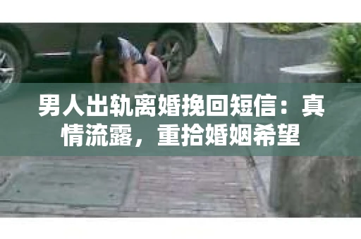 男人出轨离婚挽回短信：真情流露，重拾婚姻希望