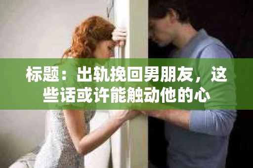 标题：出轨挽回男朋友，这些话或许能触动他的心