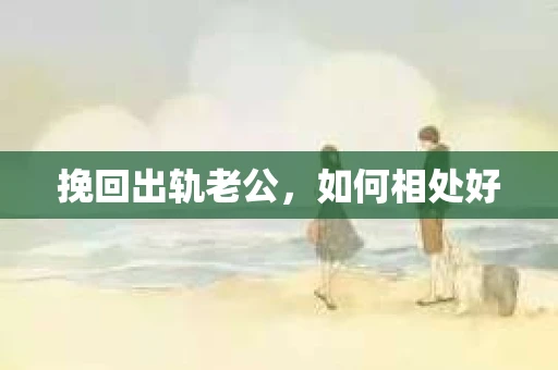 挽回出轨老公,如何相处好 挽回出轨老公,如何相处好