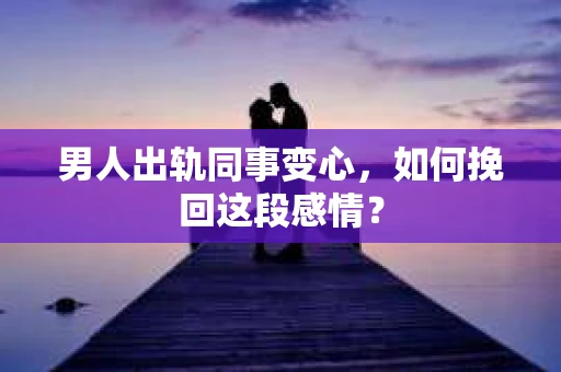 男人出轨同事变心，如何挽回这段感情？