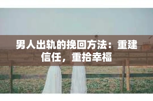 男人出轨的挽回方法：重建信任，重拾幸福
