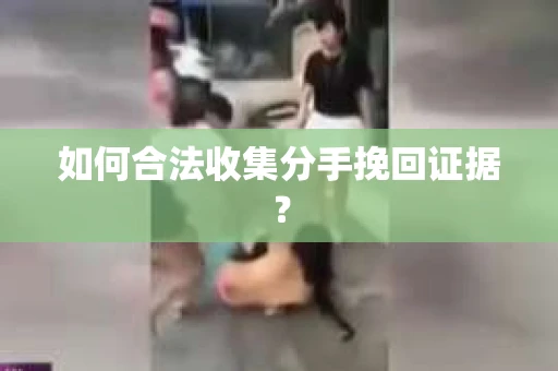如何合法收集分手挽回证据？