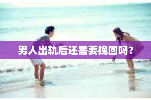 男人出轨后还需要挽回吗？