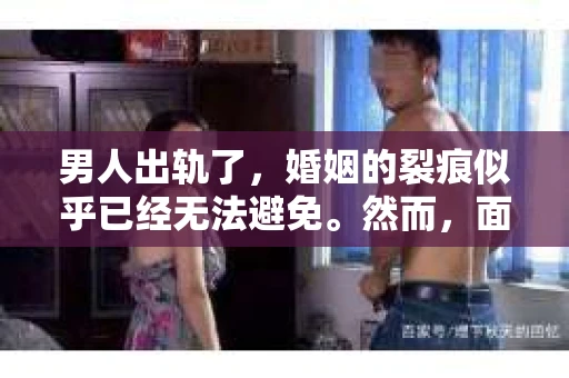 男人出轨了，婚姻的裂痕似乎已经无法避免。然而，面对这样的困境，我们是否真的无路可走？今天，就让我们一起来探讨一下，男人出轨了，我们该如何挽回他。