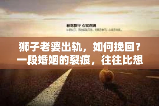狮子老婆出轨，如何挽回？一段婚姻的裂痕，往往比想象中更难以修复。但面对这样的困境，我们仍可以尝试寻找解决问题的方法。以下，我将结合实际情况，分享一些关于如何挽回狮子老婆出轨的心得。