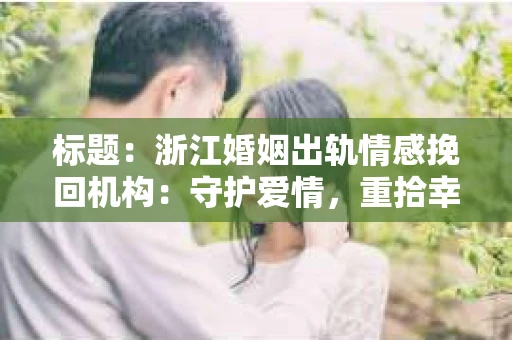 标题：浙江婚姻出轨情感挽回机构：守护爱情，重拾幸福