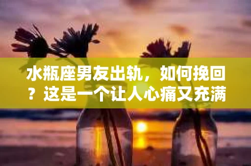 水瓶座男友出轨，如何挽回？这是一个让人心痛又充满挑战的问题。在爱情的世界里，我们总是希望找到那个对的人，但现实往往不尽如人意。今天，就让我们一起来探讨一下，当水瓶座男友出轨时，我们该如何挽回这段感情。