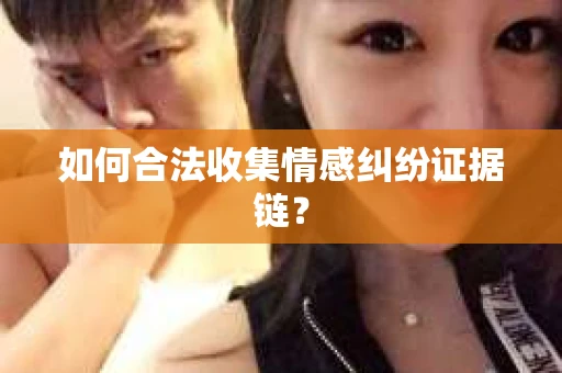 如何合法收集情感纠纷证据链？