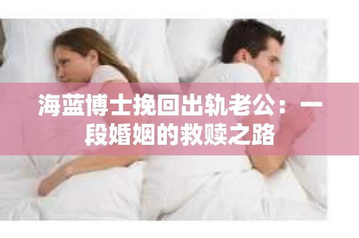 海蓝博士挽回出轨老公：一段婚姻的救赎之路