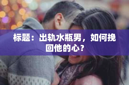 标题：出轨水瓶男，如何挽回他的心？