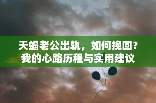 天蝎老公出轨，如何挽回？我的心路历程与实用建议