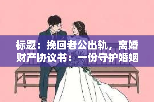 标题：挽回老公出轨，离婚财产协议书：一份守护婚姻与财产的明智选择