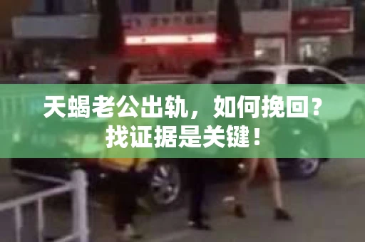 天蝎老公出轨，如何挽回？找证据是关键！