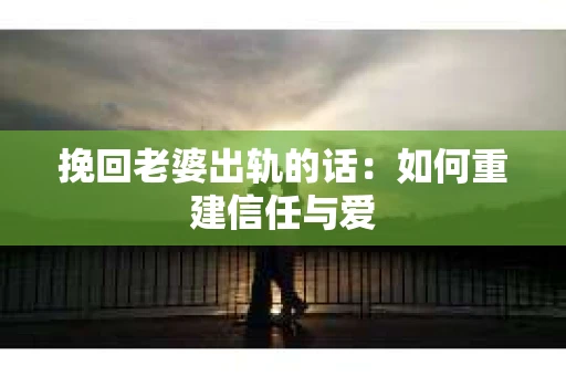 挽回老婆出轨的话：如何重建信任与爱