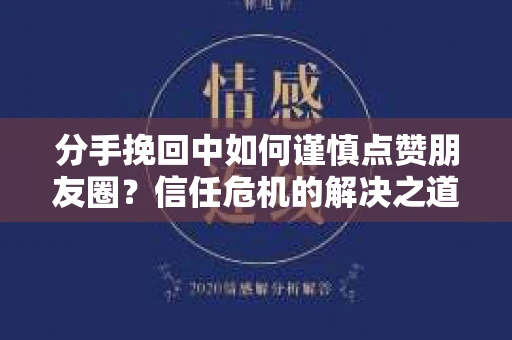 分手挽回中如何谨慎点赞朋友圈？信任危机的解决之道