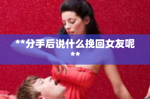 **分手后说什么挽回女友呢**