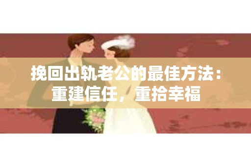 挽回出轨老公的最佳方法：重建信任，重拾幸福