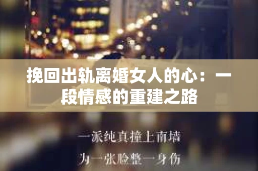 挽回出轨离婚女人的心：一段情感的重建之路