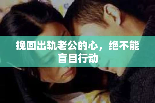 挽回出轨老公的心，绝不能盲目行动