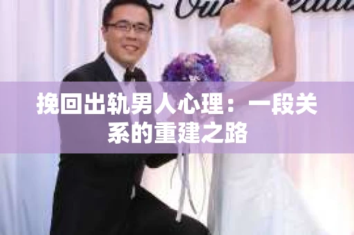 挽回出轨男人心理：一段关系的重建之路