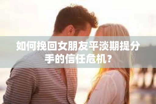 如何挽回女朋友平淡期提分手的信任危机? 如何挽回女朋友平淡期提分手的信任危机?