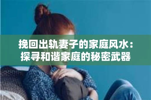 挽回出轨妻子的家庭风水：探寻和谐家庭的秘密武器