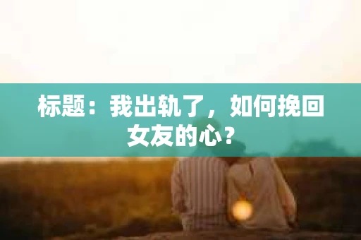 标题：我出轨了，如何挽回女友的心？