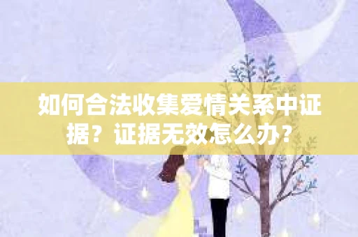如何合法收集爱情关系中证据？证据无效怎么办？