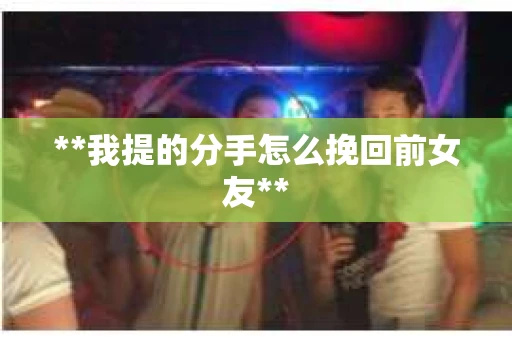 **我提的分手怎么挽回前女友**